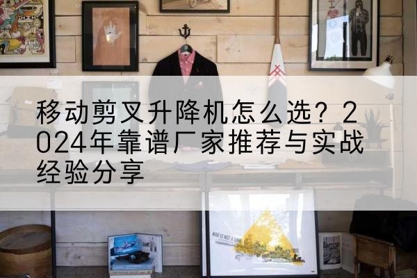 肥东升降平台厂家推荐-移动剪叉升降机怎么选?2024年靠谱厂家推荐与实战经验分享