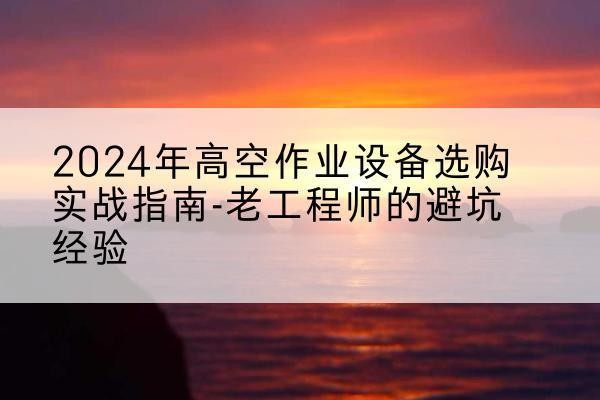 肥东高空作业升降机厂家推荐-2024年高空作业设备选购实战指南-老工程师的避坑经验