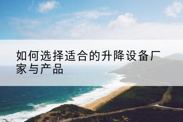 肥东电动升降平台厂家-如何选择适合的升降设备厂家与产品