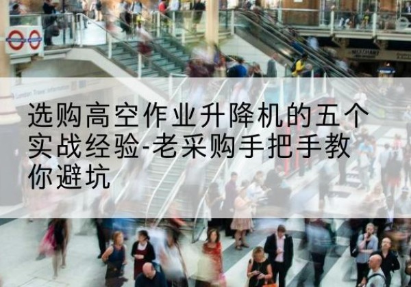 肥东高空作业升降机厂家-选购高空作业升降机的五个实战经验-老采购手把手教你避坑