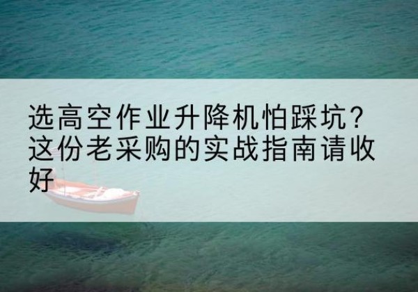 肥东高空作业升降机厂家推荐-选高空作业升降机怕踩坑？这份老采购的实战指南请收好