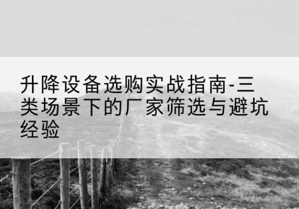 肥东移动式升降机厂家推荐-升降设备选购实战指南-三类场景下的厂家筛选与避坑经验