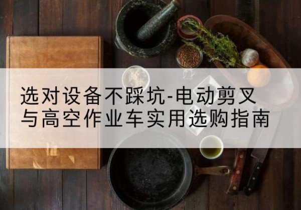 肥东电动剪叉升降平台怎么选-选对设备不踩坑-电动剪叉与高空作业车实用选购指南
