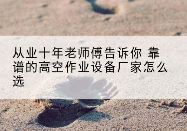 肥东高空作业升降机厂家推荐-从业十年老师傅告诉你 靠谱的高空作业设备厂家怎么选