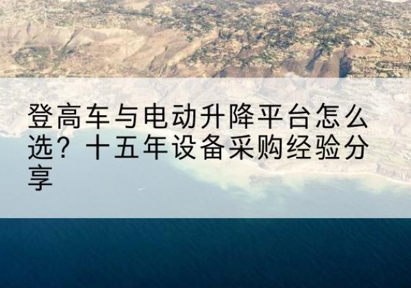 肥东登高车厂家厂家-登高车与电动升降平台怎么选？十五年设备采购经验分享