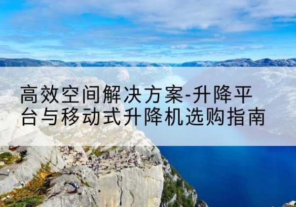 肥东升降平台厂家-*空间解决方案-升降平台与移动式升降机选购指南