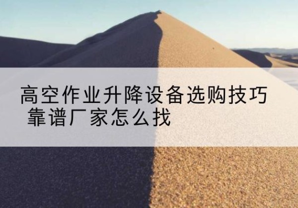 肥东电动升降平台厂家推荐-高空作业升降设备选购技巧 靠谱厂家怎么找