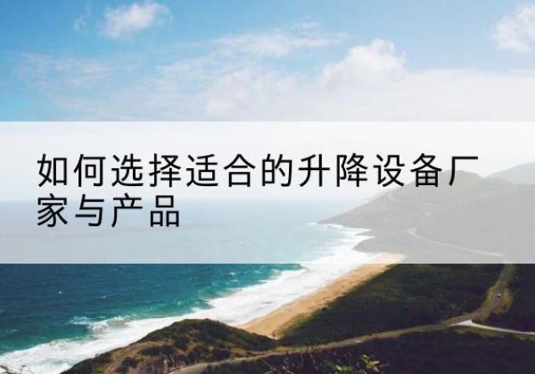 肥东电动升降平台厂家-如何选择适合的升降设备厂家与产品